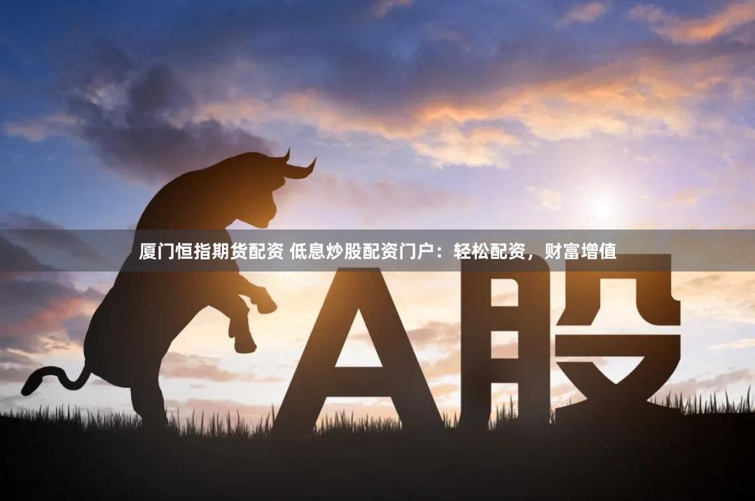 厦门恒指期货配资 低息炒股配资门户：轻松配资，财富增值