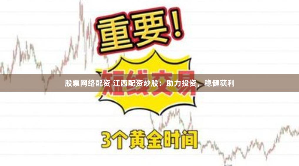 股票网络配资 江西配资炒股：助力投资，稳健获利
