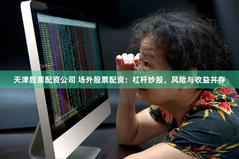 天津股票配资公司 场外股票配资：杠杆炒股，风险与收益并存