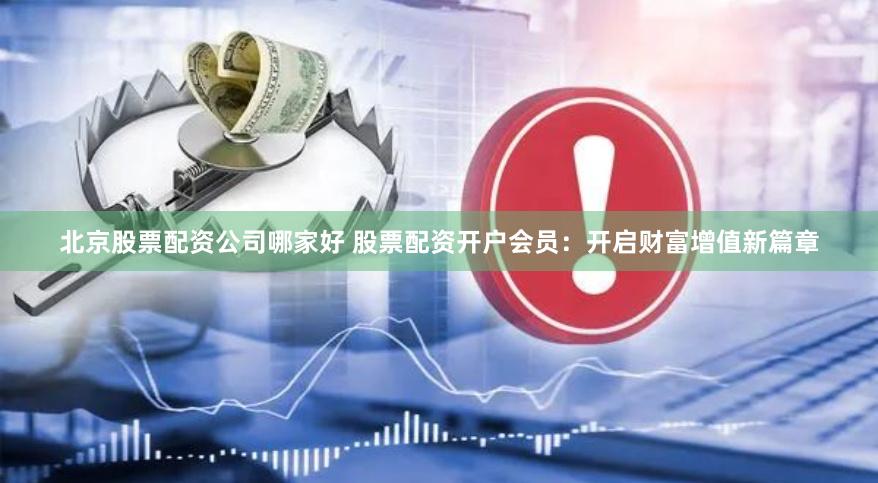 北京股票配资公司哪家好 股票配资开户会员：开启财富增值新篇章