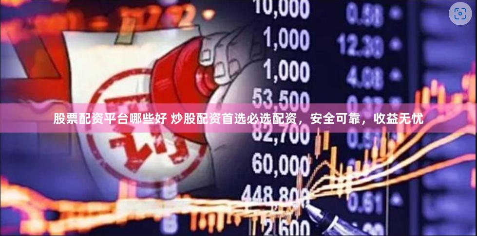 股票配资平台哪些好 炒股配资首选必选配资，安全可靠，收益无忧