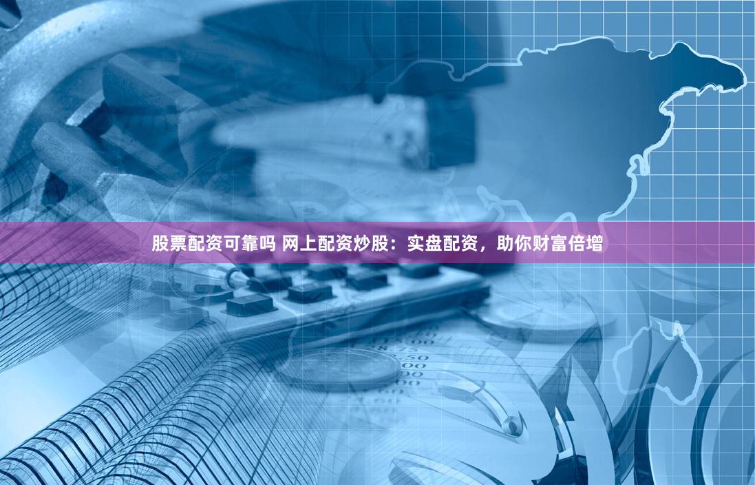 股票配资可靠吗 网上配资炒股：实盘配资，助你财富倍增