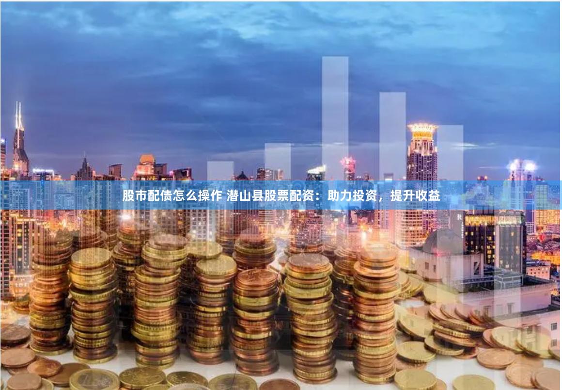 股市配债怎么操作 潜山县股票配资：助力投资，提升收益