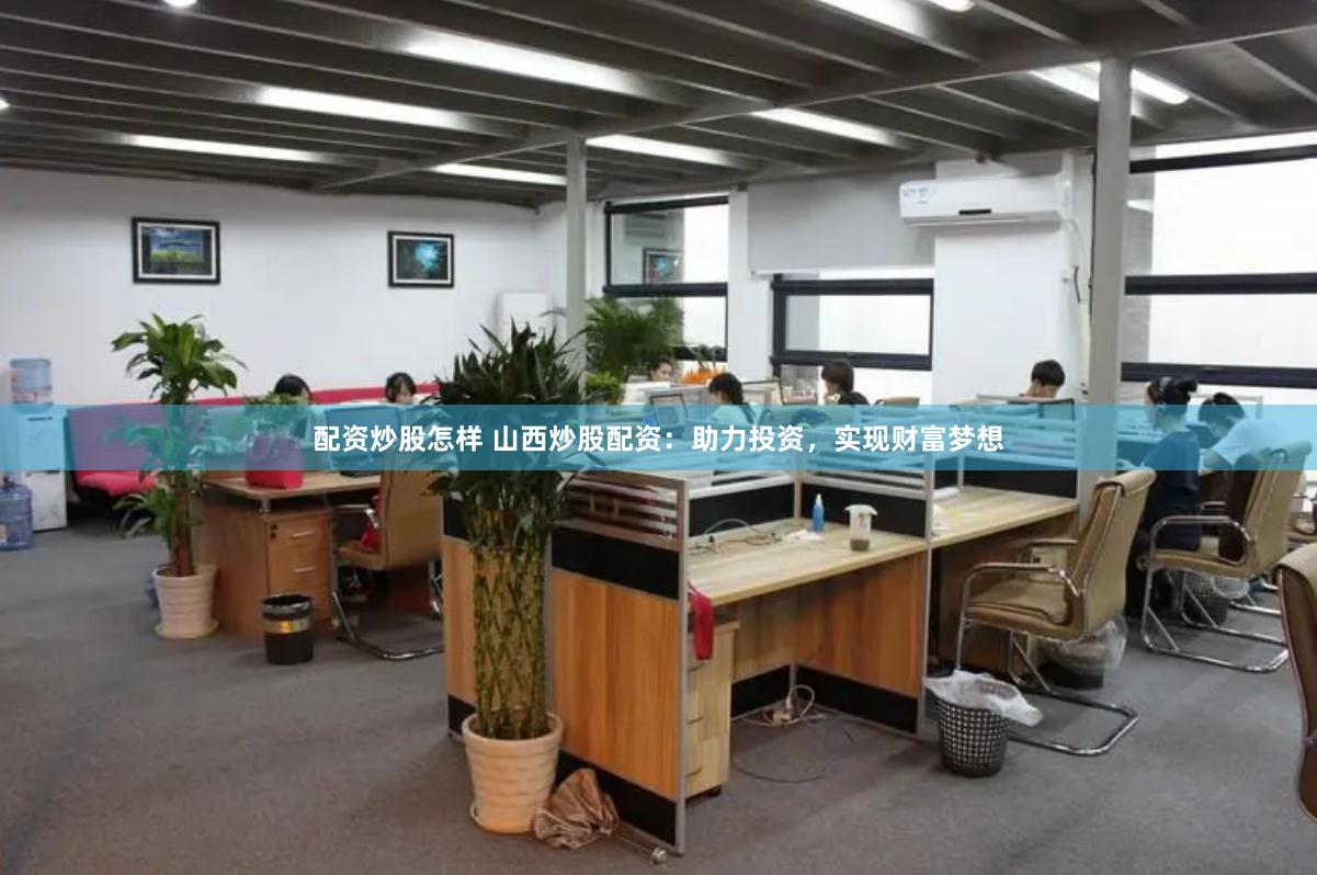 配资炒股怎样 山西炒股配资：助力投资，实现财富梦想
