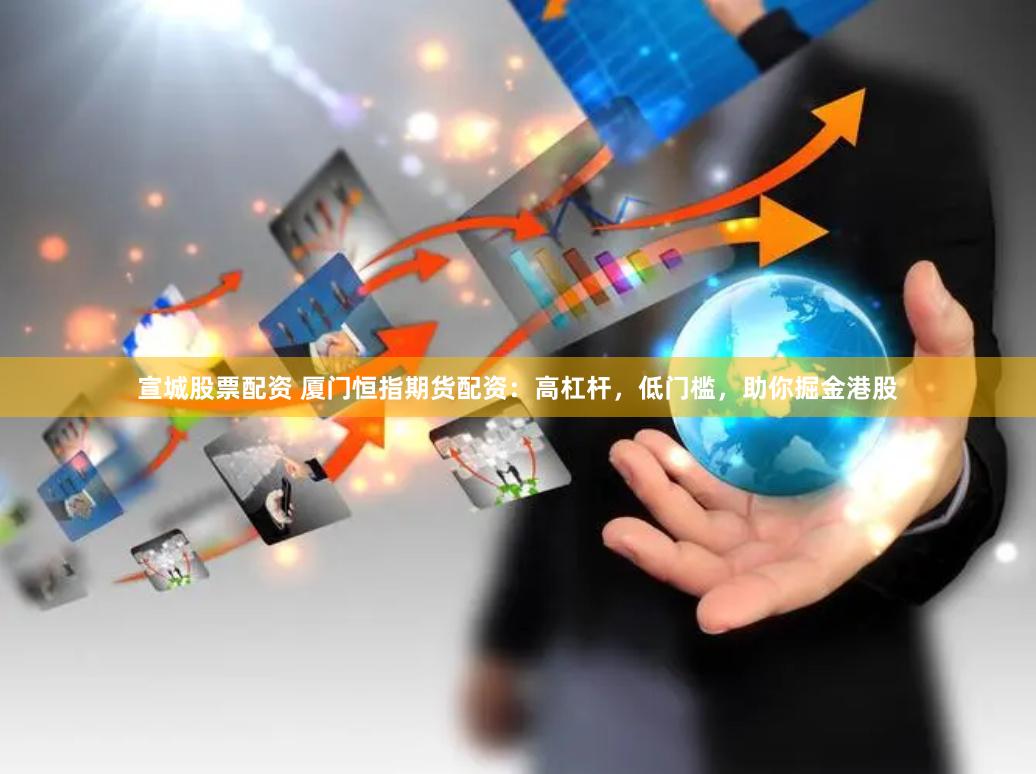 宣城股票配资 厦门恒指期货配资：高杠杆，低门槛，助你掘金港股