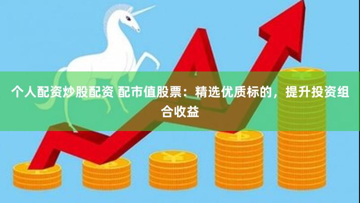 个人配资炒股配资 配市值股票：精选优质标的，提升投资组合收益