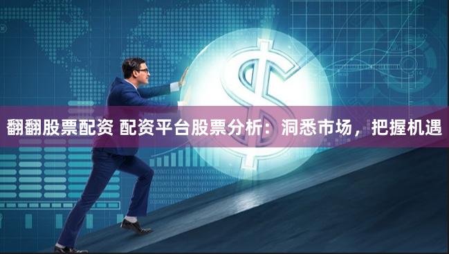 翻翻股票配资 配资平台股票分析：洞悉市场，把握机遇