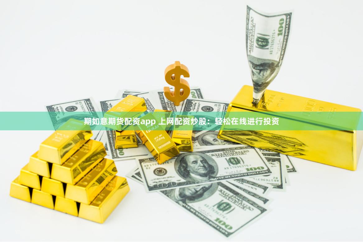期如意期货配资app 上网配资炒股:轻松在线进行投资
