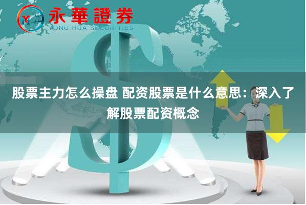 股票主力怎么操盘 配资股票是什么意思：深入了解股票配资概念