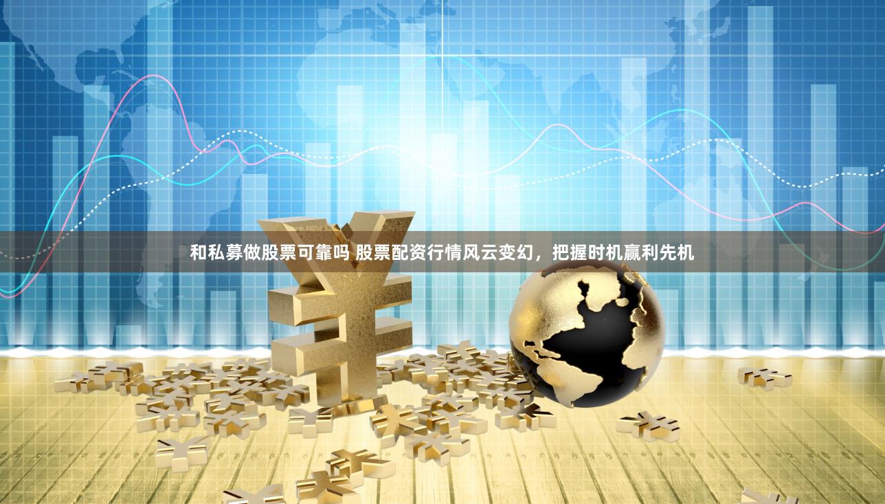 和私募做股票可靠吗 股票配资行情风云变幻，把握时机赢利先机