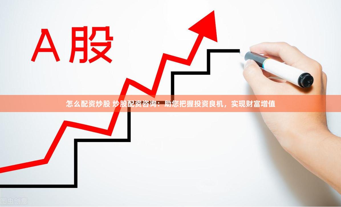 怎么配资炒股 炒股配资咨询：助您把握投资良机，实现财富增值