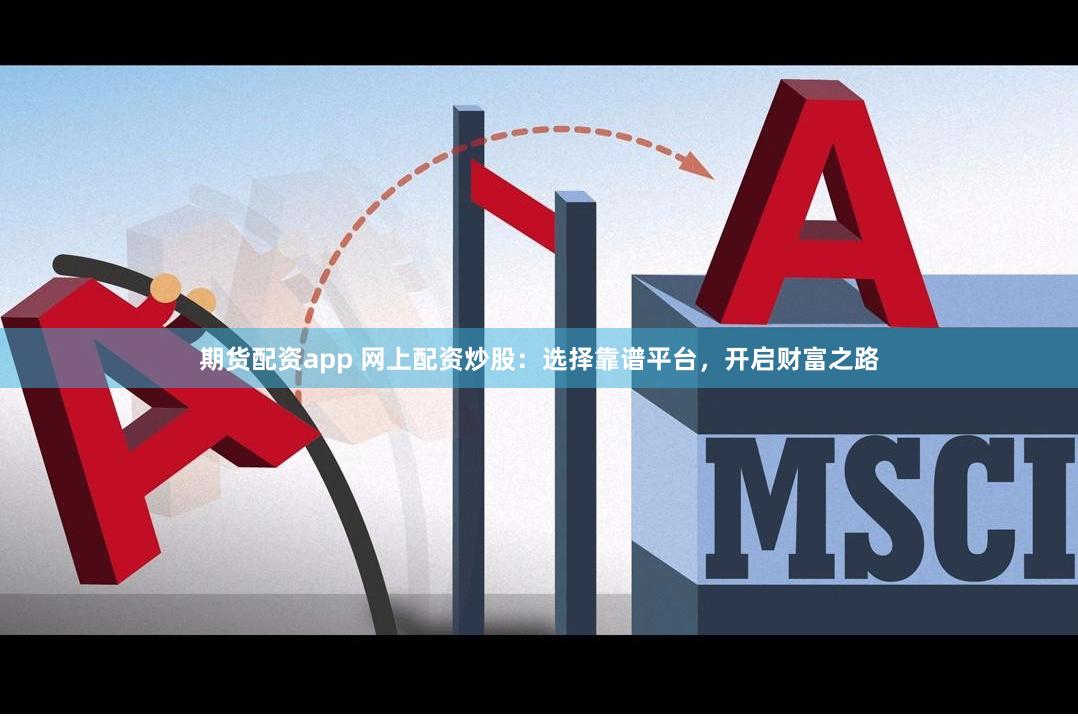 期货配资app 网上配资炒股：选择靠谱平台，开启财富之路