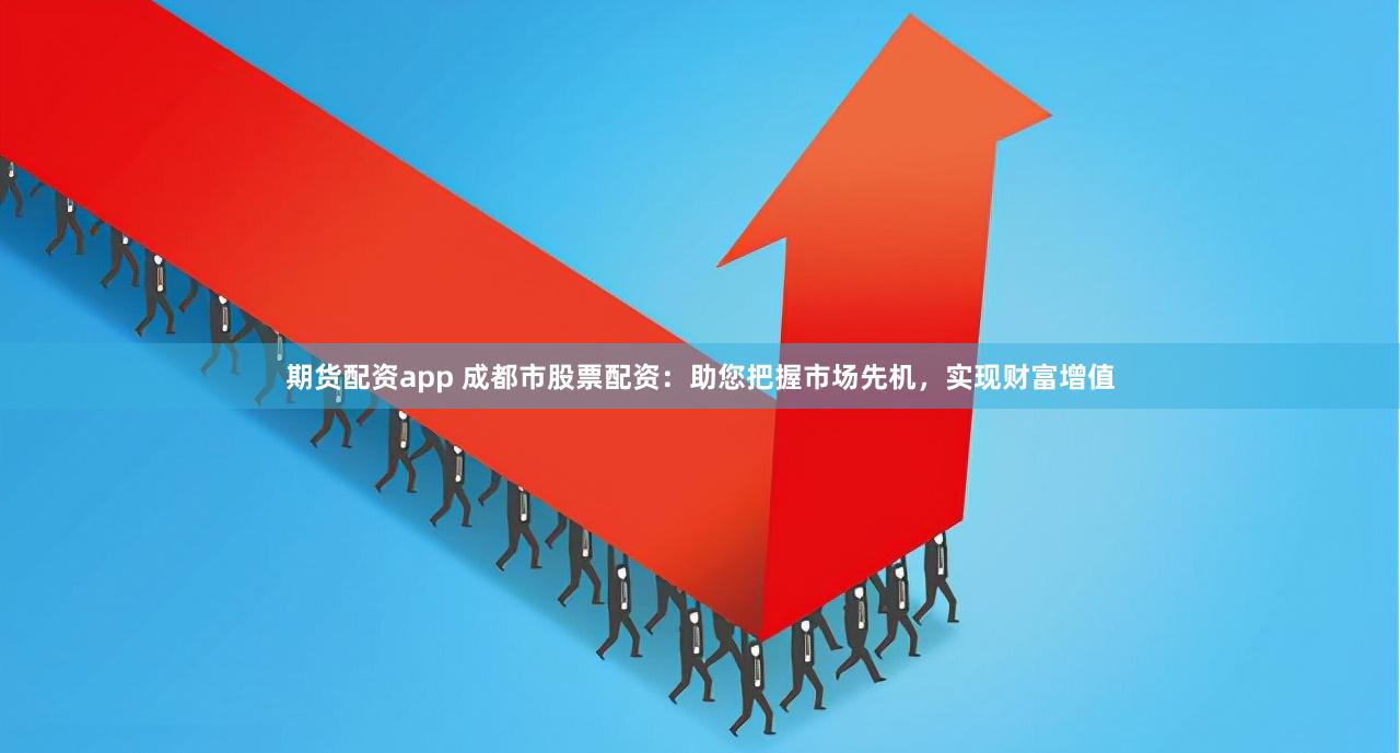 期货配资app 成都市股票配资：助您把握市场先机，实现财富增值