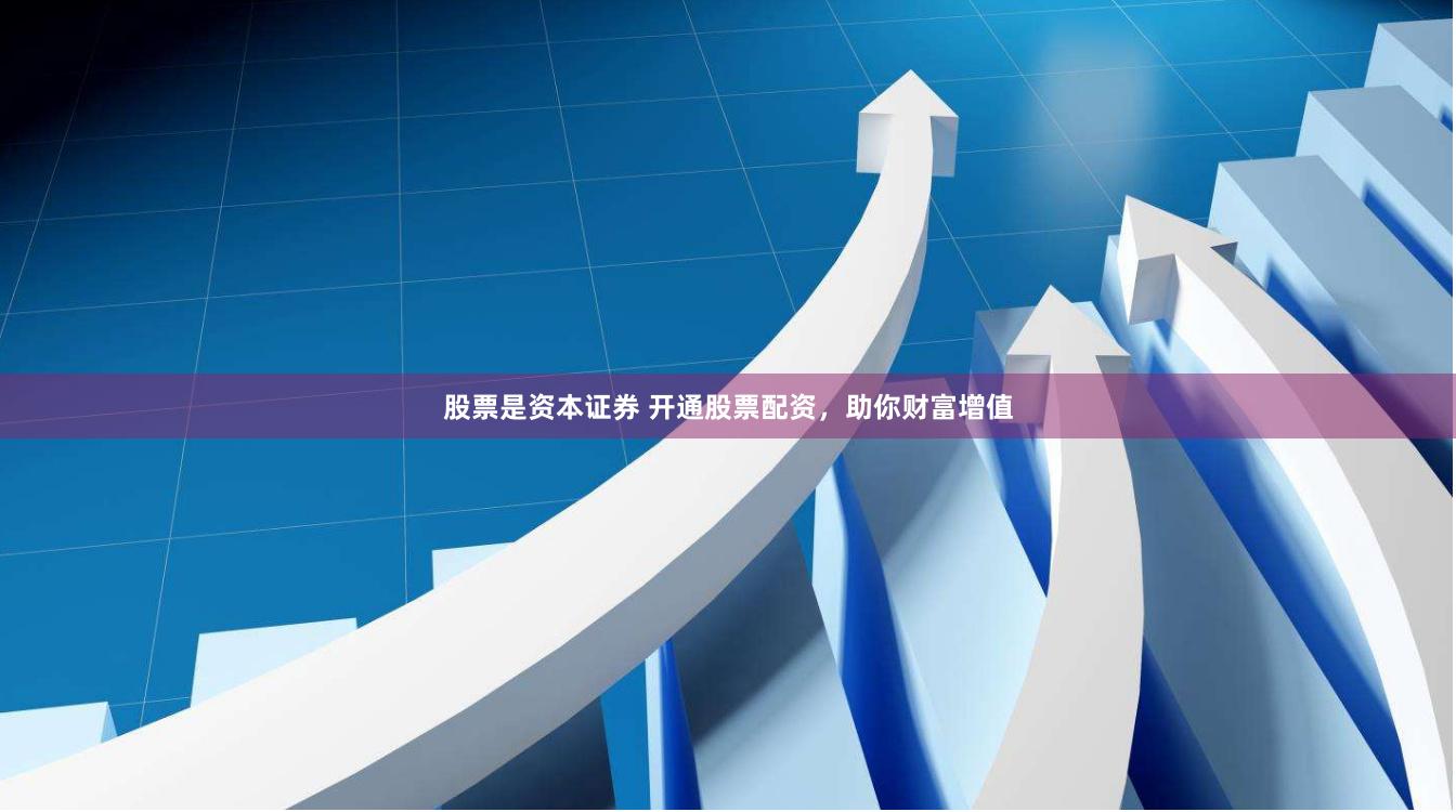 股票是资本证券 开通股票配资，助你财富增值