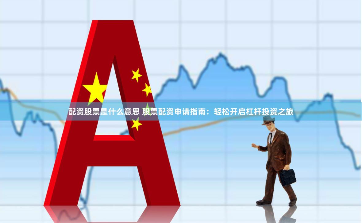 配资股票是什么意思 股票配资申请指南：轻松开启杠杆投资之旅