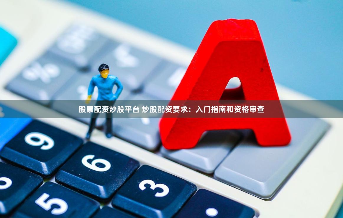 股票配资炒股平台 炒股配资要求：入门指南和资格审查
