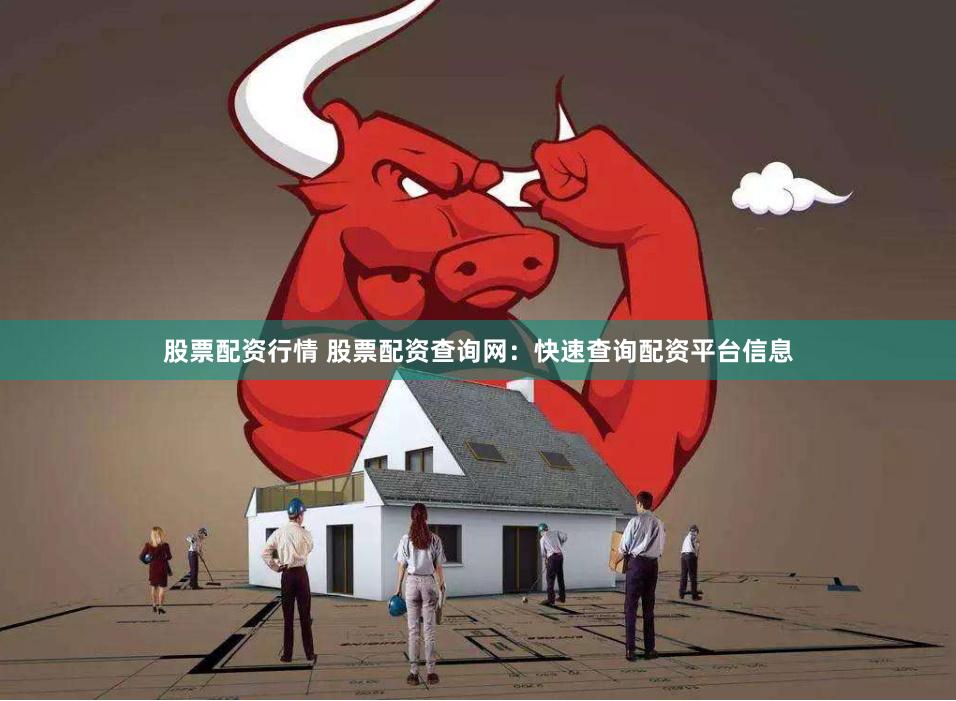 股票配资行情 股票配资查询网：快速查询配资平台信息