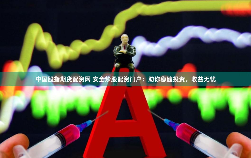 中国股指期货配资网 安全炒股配资门户：助你稳健投资，收益无忧