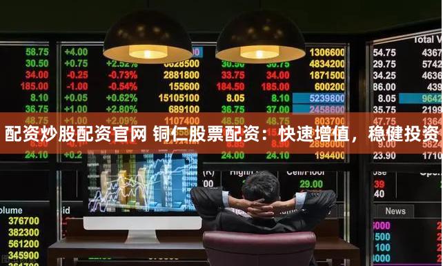 配资炒股配资官网 铜仁股票配资：快速增值，稳健投资