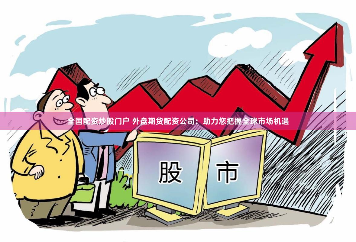 全国配资炒股门户 外盘期货配资公司：助力您把握全球市场机遇