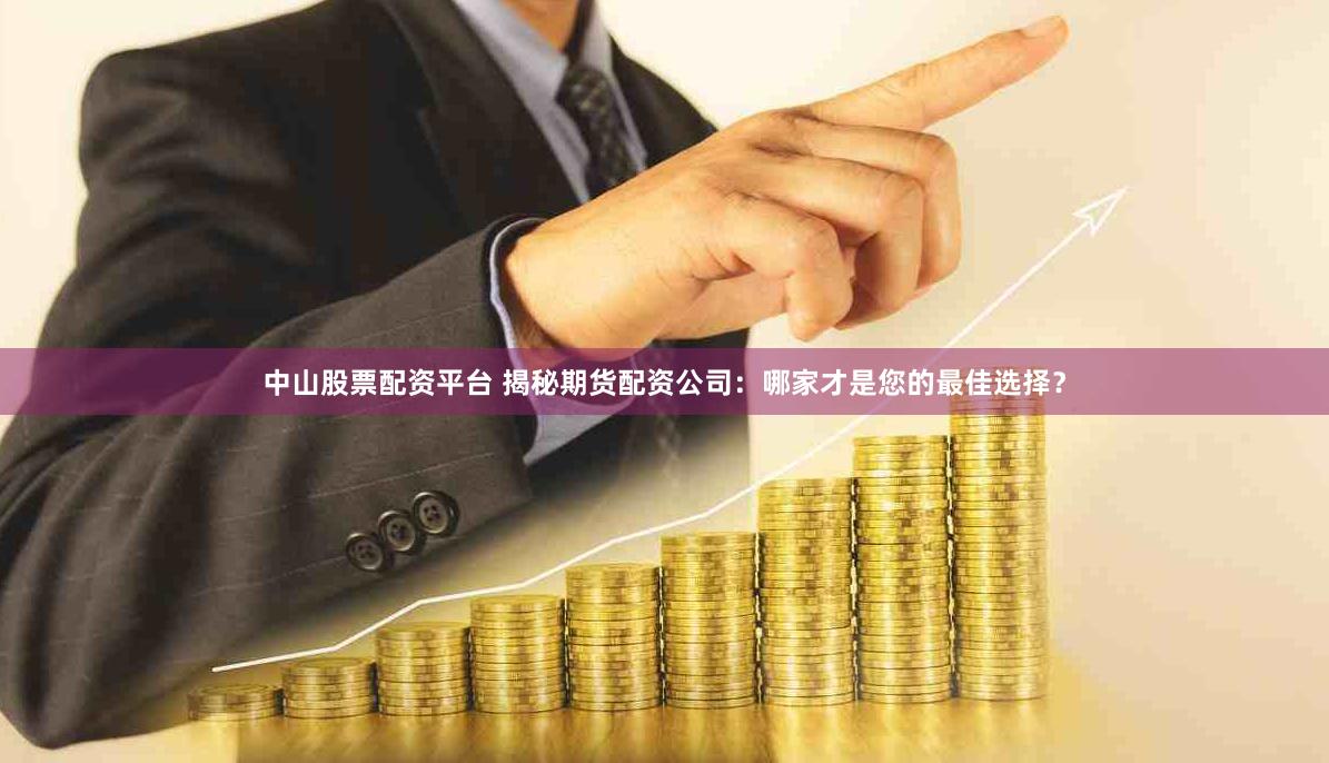 中山股票配资平台 揭秘期货配资公司：哪家才是您的最佳选择？