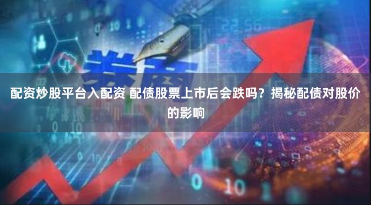 配资炒股平台入配资 配债股票上市后会跌吗？揭秘配债对股价的影响