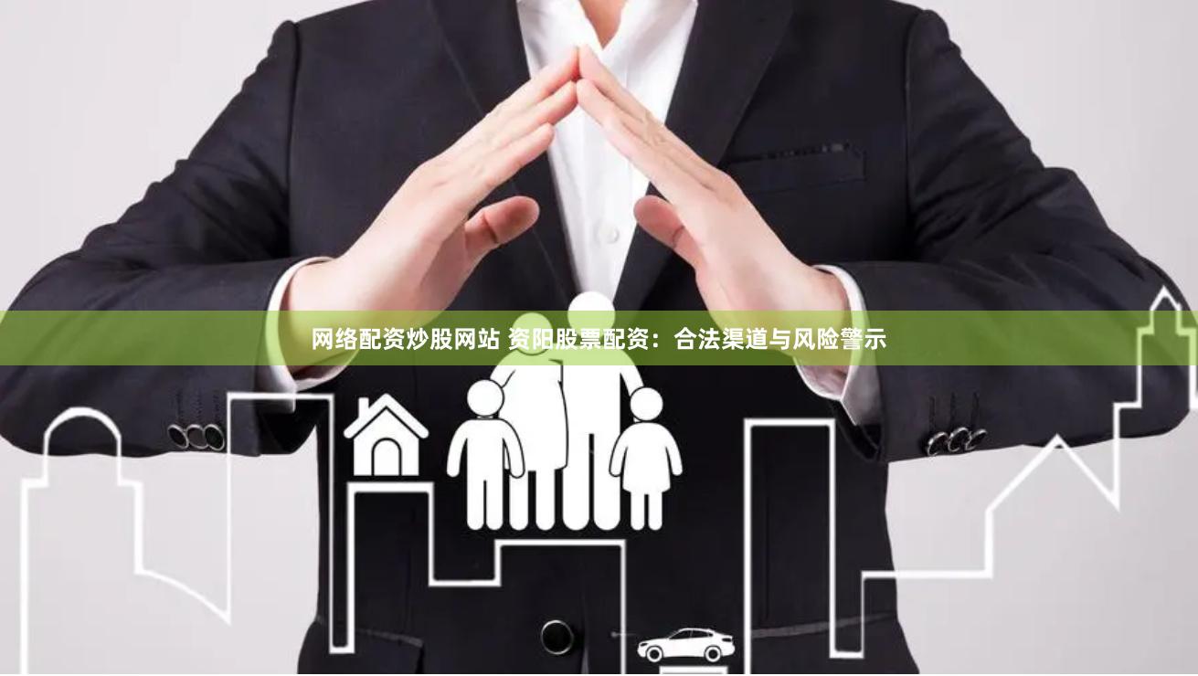 网络配资炒股网站 资阳股票配资：合法渠道与风险警示