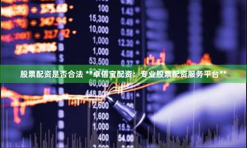 股票配资是否合法 **卓信宝配资:专业股票配资服务平台**