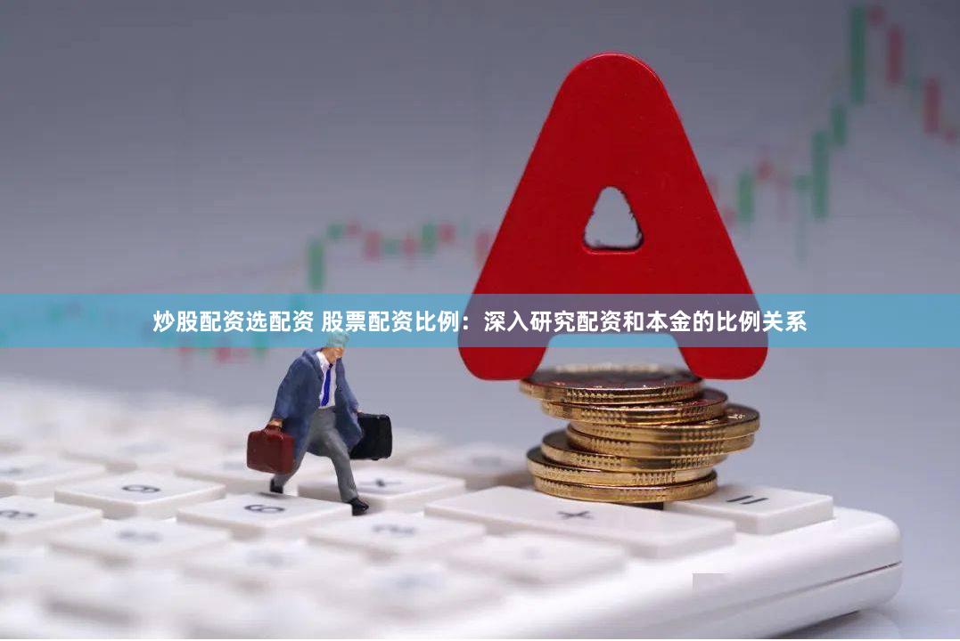 炒股配资选配资 股票配资比例：深入研究配资和本金的比例关系