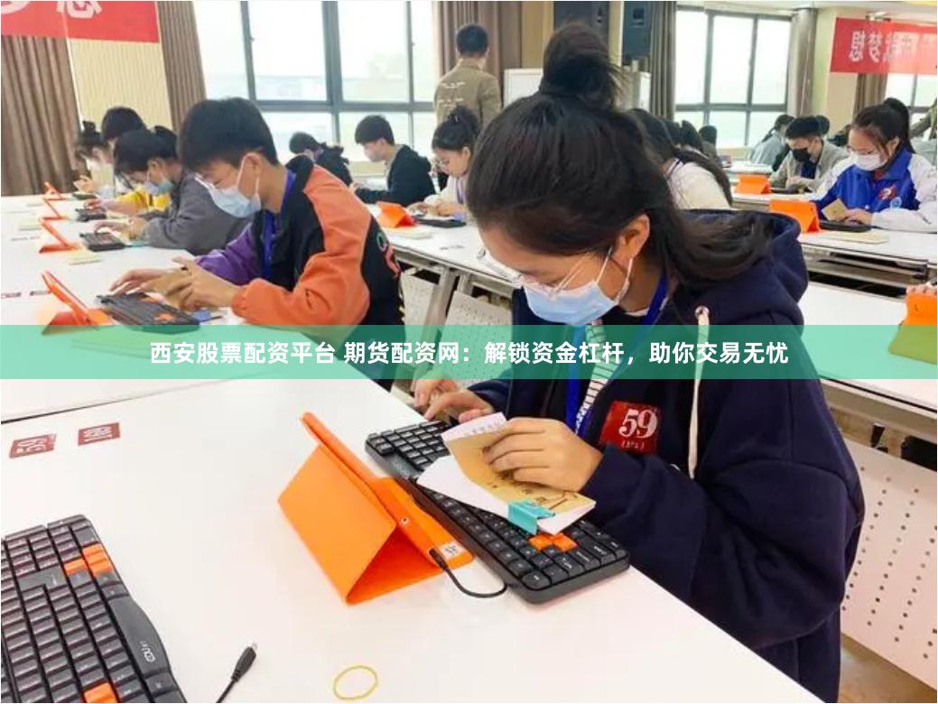 西安股票配资平台 期货配资网：解锁资金杠杆，助你交易无忧