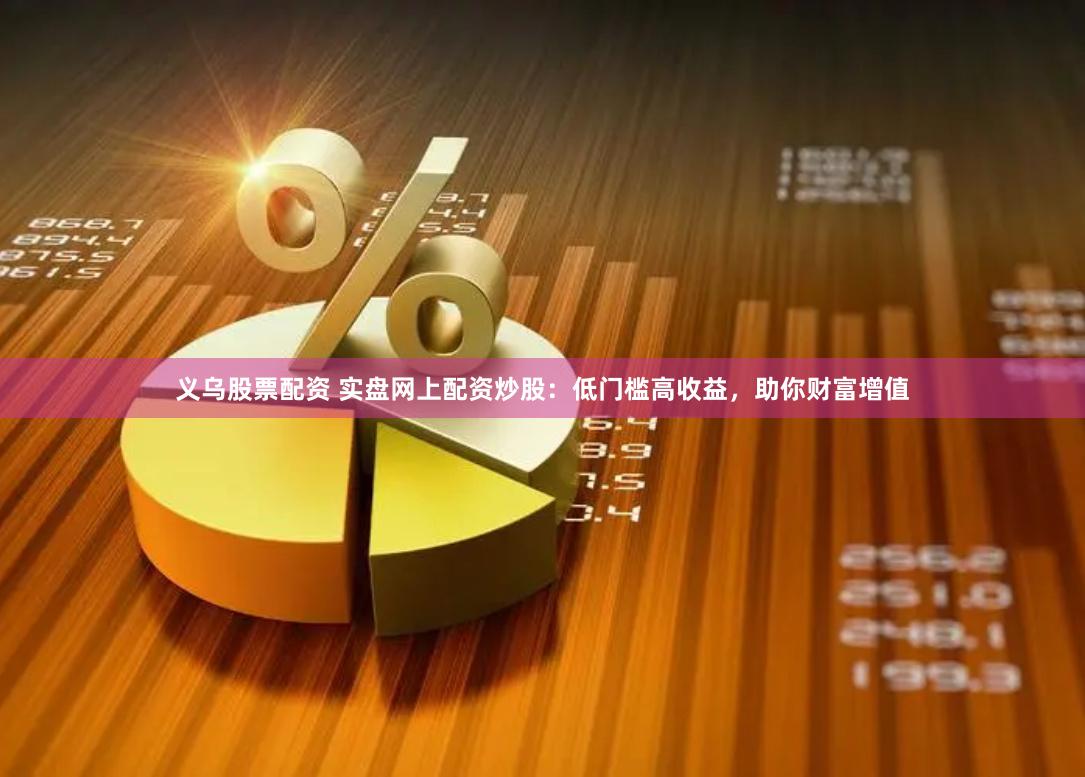 义乌股票配资 实盘网上配资炒股：低门槛高收益，助你财富增值