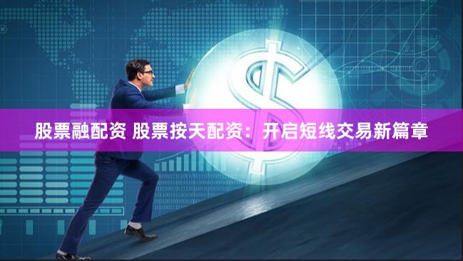 股票融配资 股票按天配资：开启短线交易新篇章