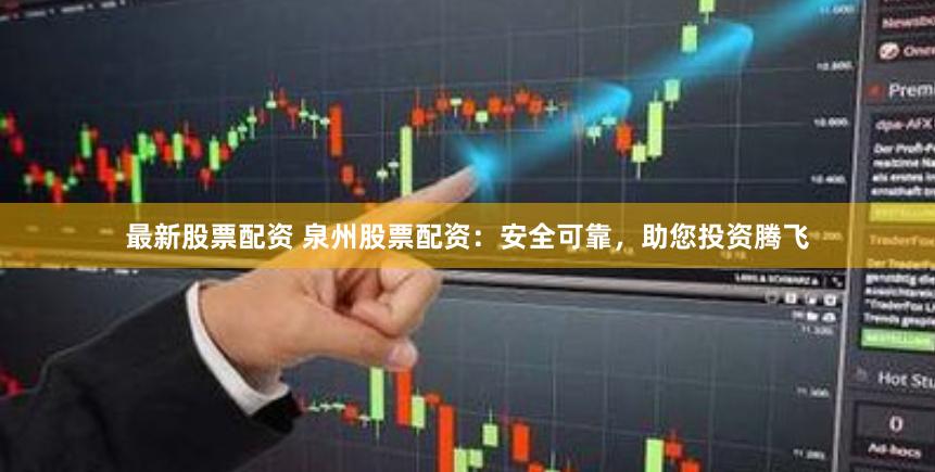 最新股票配资 泉州股票配资：安全可靠，助您投资腾飞