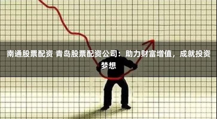 南通股票配资 青岛股票配资公司：助力财富增值，成就投资梦想