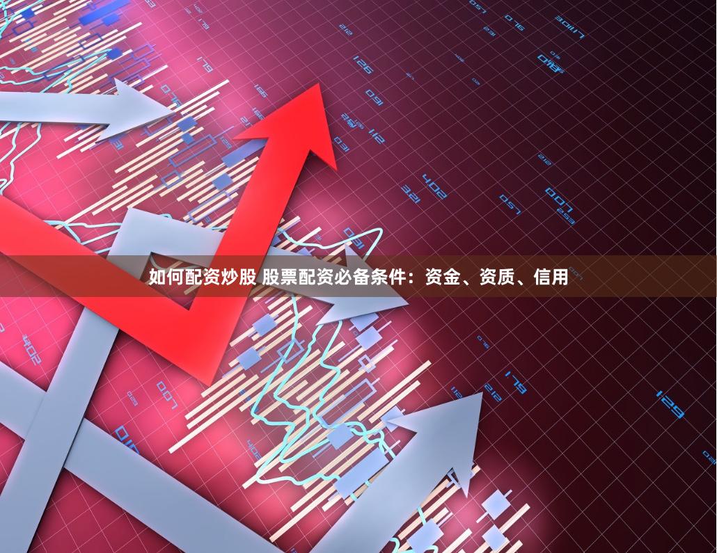 如何配资炒股 股票配资必备条件：资金、资质、信用