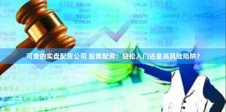 可查的实盘配资公司 股票配资：轻松入门还是高风险陷阱？