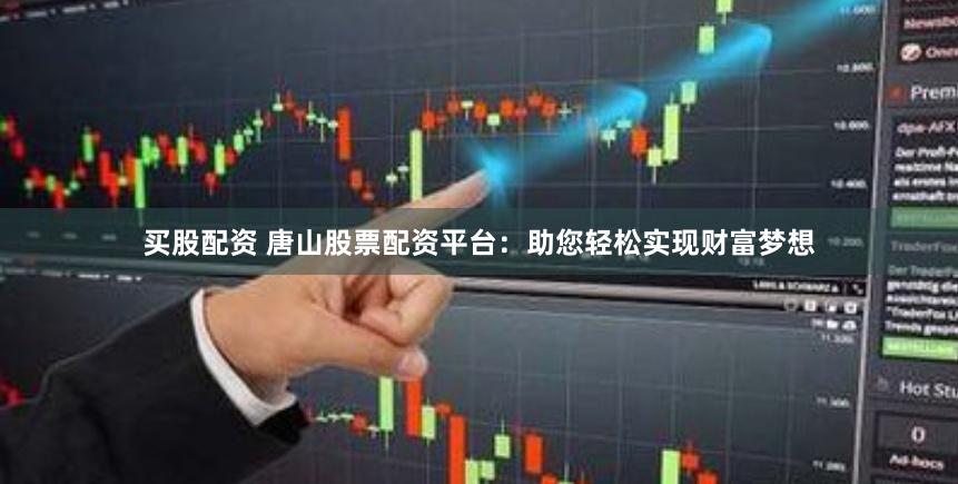 买股配资 唐山股票配资平台:助您轻松实现财富梦想