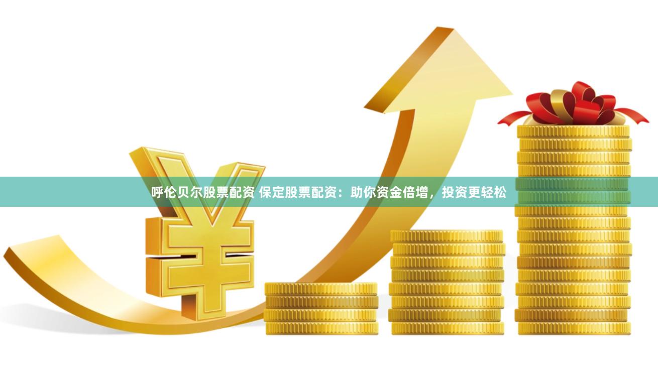 呼伦贝尔股票配资 保定股票配资：助你资金倍增，投资更轻松
