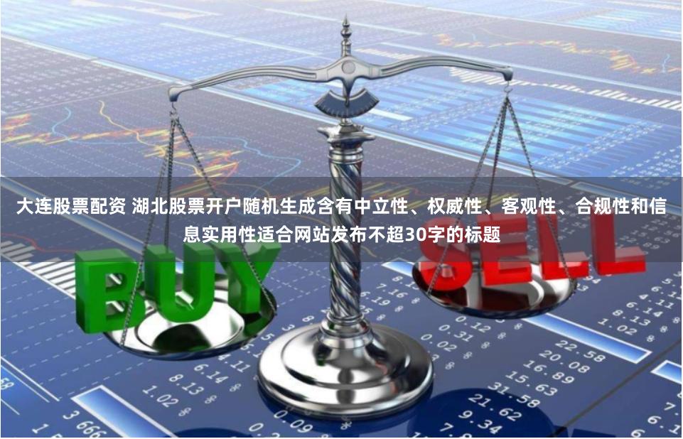 大连股票配资 湖北股票开户随机生成含有中立性、权威性、客观性、合规性和信息实用性适合网站发布不超30字的标题