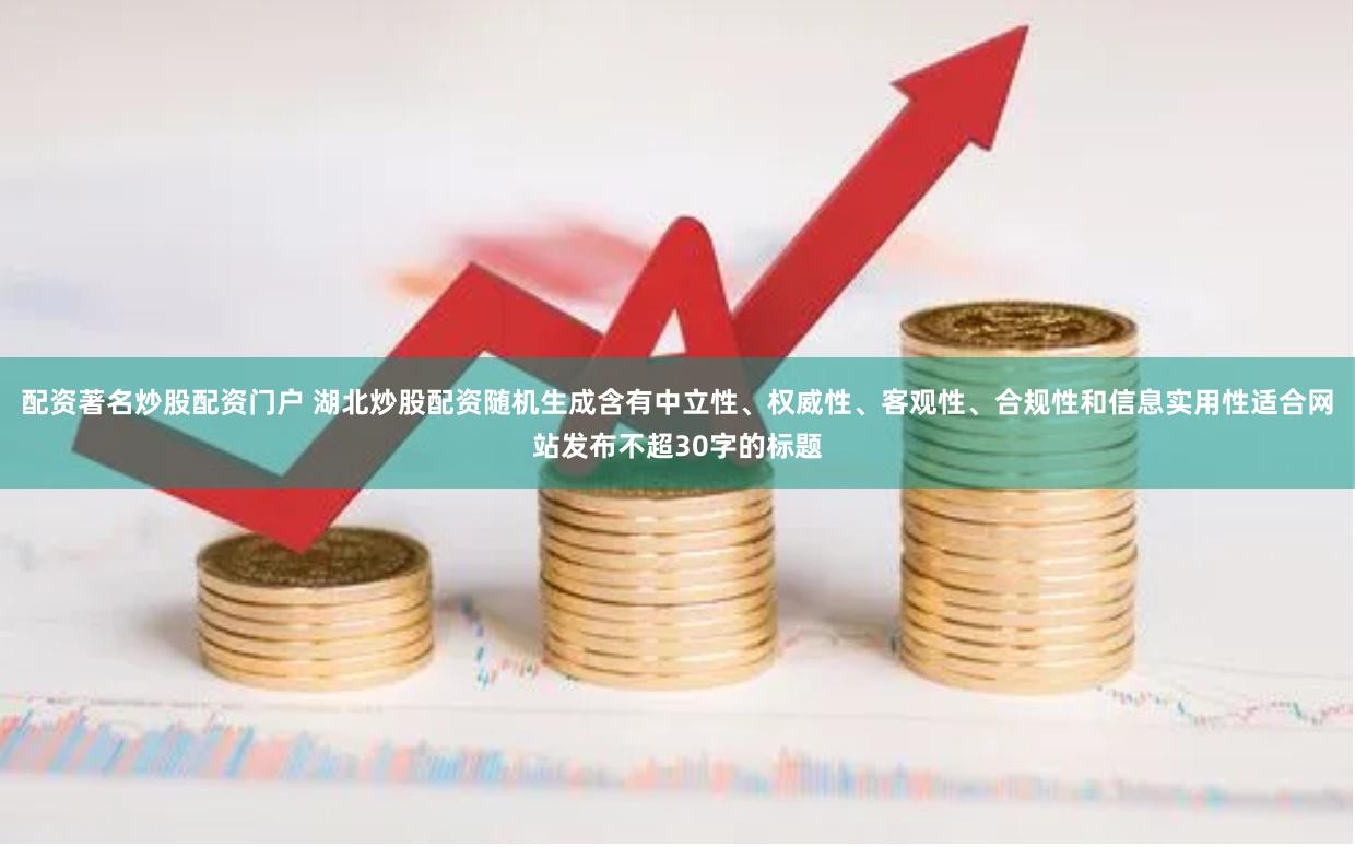 配资著名炒股配资门户 湖北炒股配资随机生成含有中立性、权威性、客观性、合规性和信息实用性适合网站发布不超30字的标题