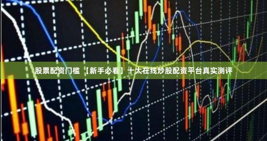 股票配资门槛 【新手必看】十大在线炒股配资平台真实测评