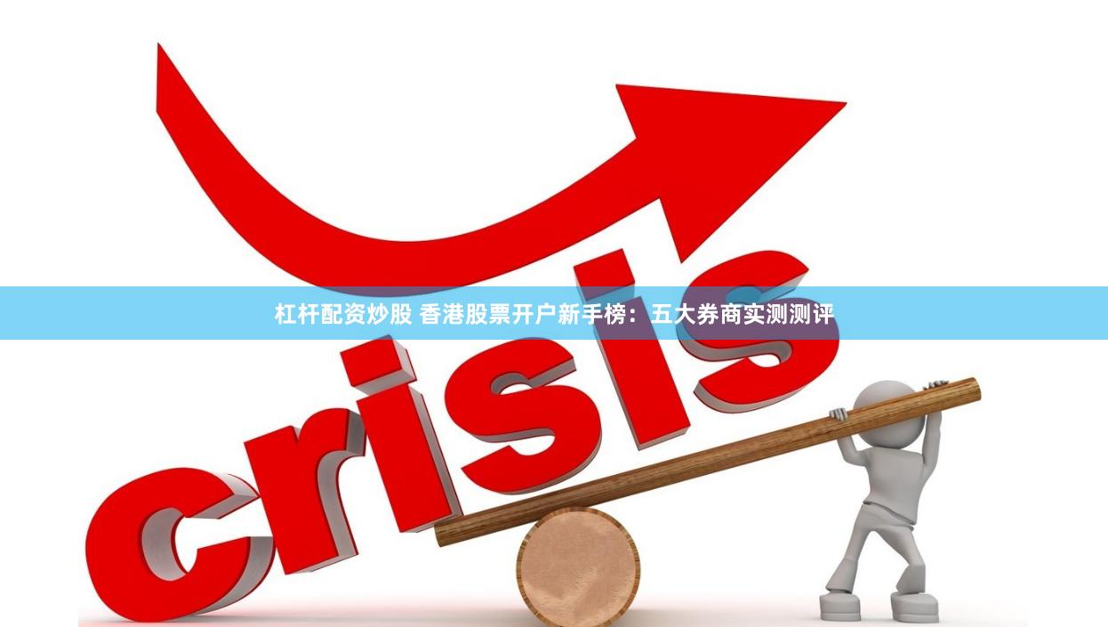 杠杆配资炒股 香港股票开户新手榜:五大券商实测测评