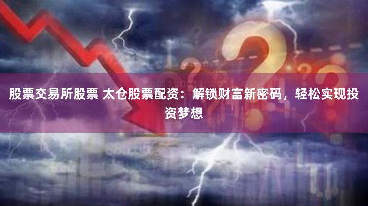 股票交易所股票 太仓股票配资：解锁财富新密码，轻松实现投资梦想