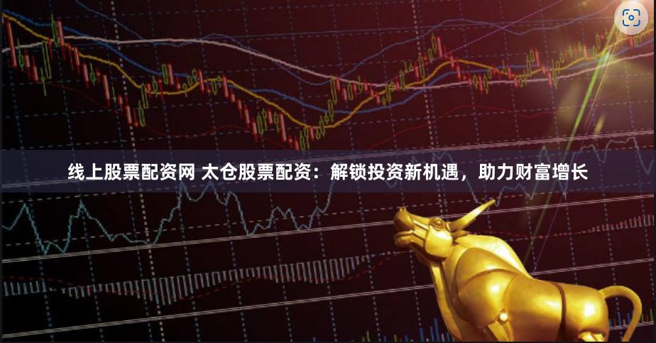线上股票配资网 太仓股票配资:解锁投资新机遇,助力财富增长