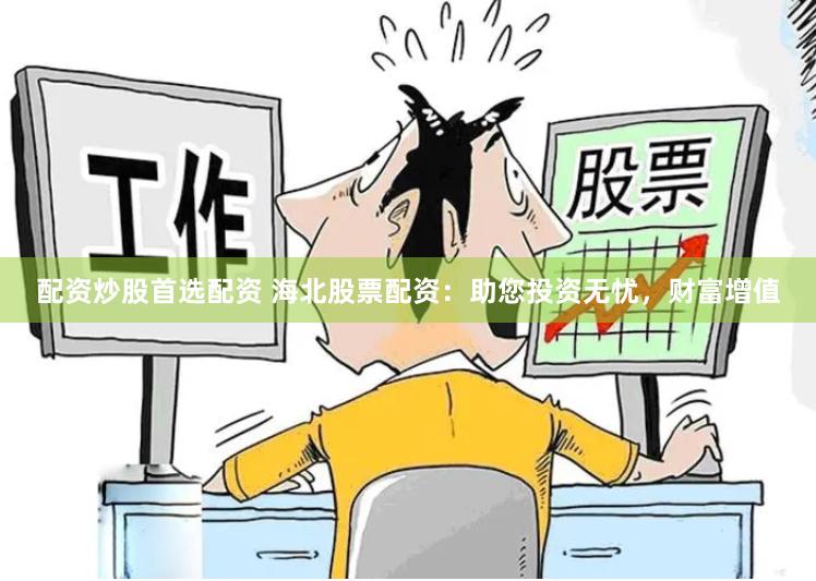 配资炒股首选配资 海北股票配资：助您投资无忧，财富增值