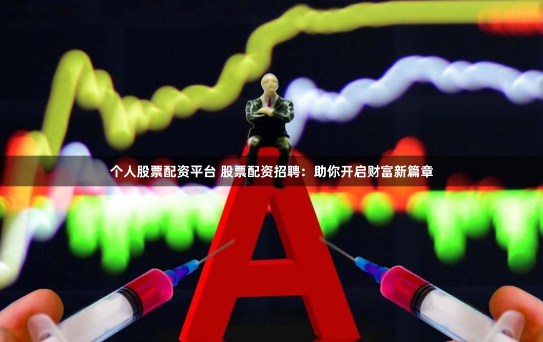 个人股票配资平台 股票配资招聘：助你开启财富新篇章