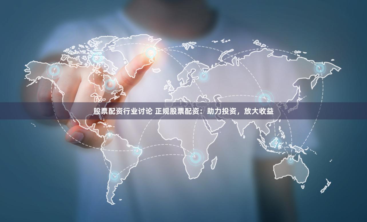 股票配资行业讨论 正规股票配资：助力投资，放大收益