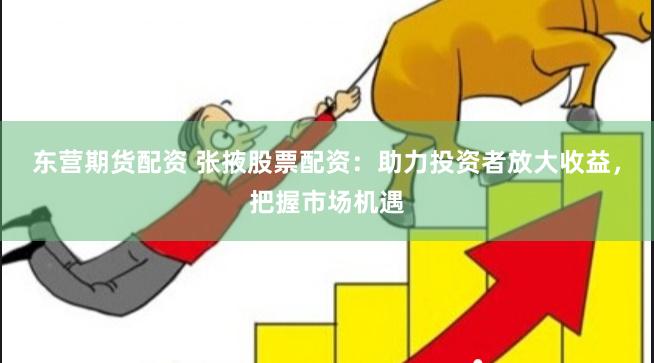 东营期货配资 张掖股票配资：助力投资者放大收益，把握市场机遇