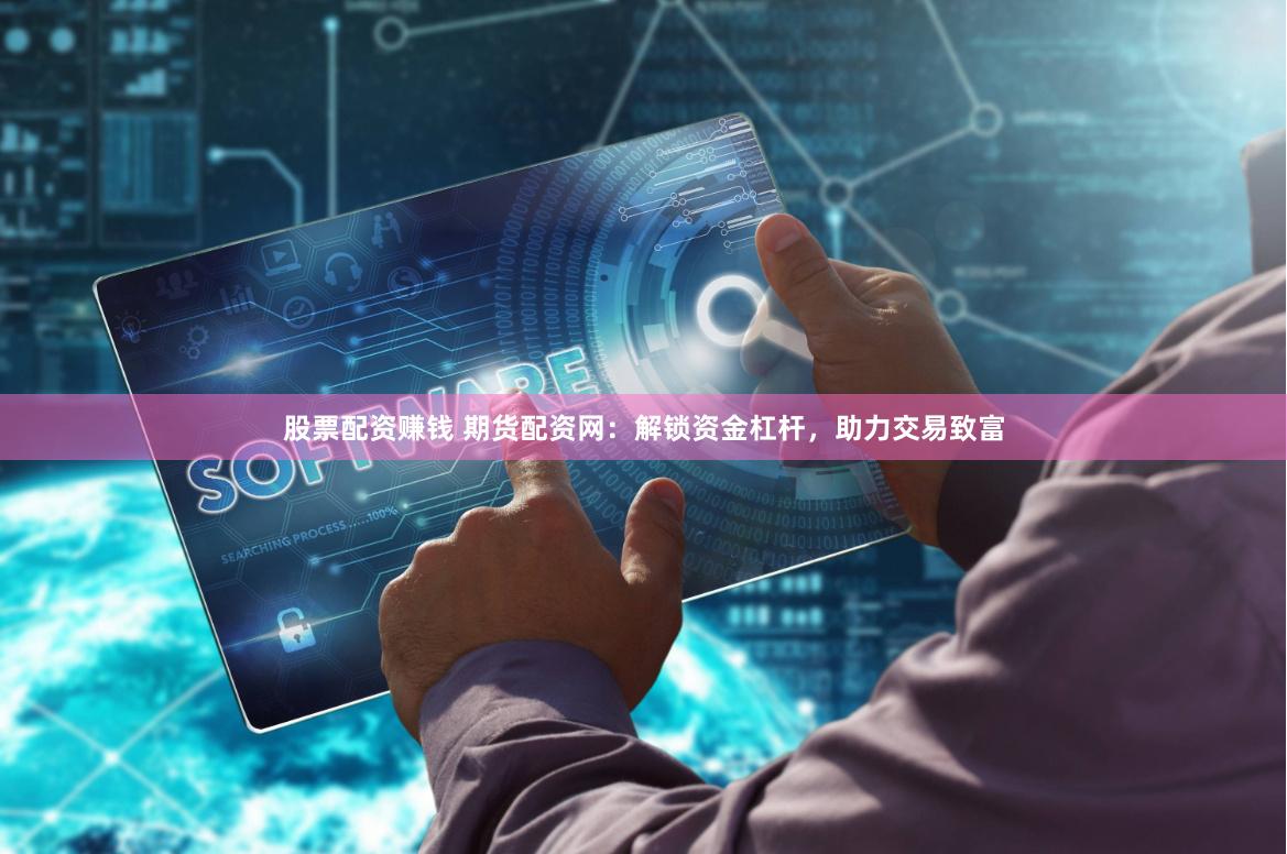 股票配资赚钱 期货配资网：解锁资金杠杆，助力交易致富