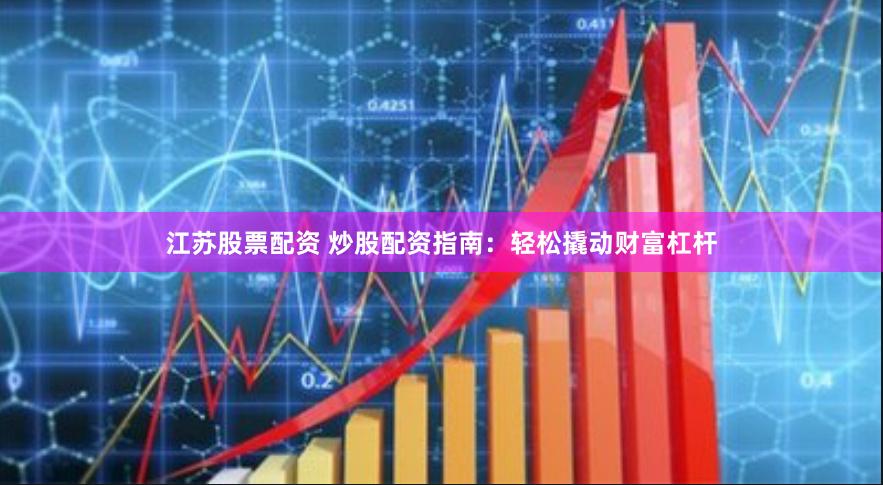 江苏股票配资 炒股配资指南：轻松撬动财富杠杆